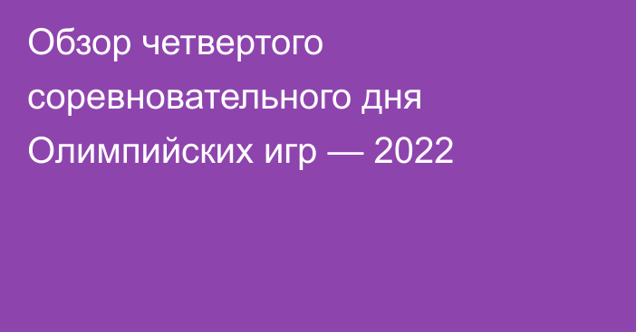 Обзор четвертого соревновательного дня Олимпийских игр — 2022