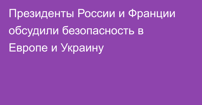 Президенты России и Франции обсудили безопасность в Европе и Украину