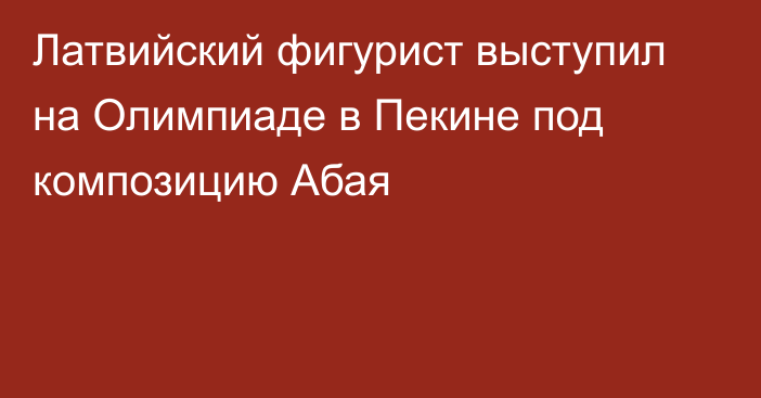 Латвийский фигурист выступил на Олимпиаде в Пекине под композицию Абая