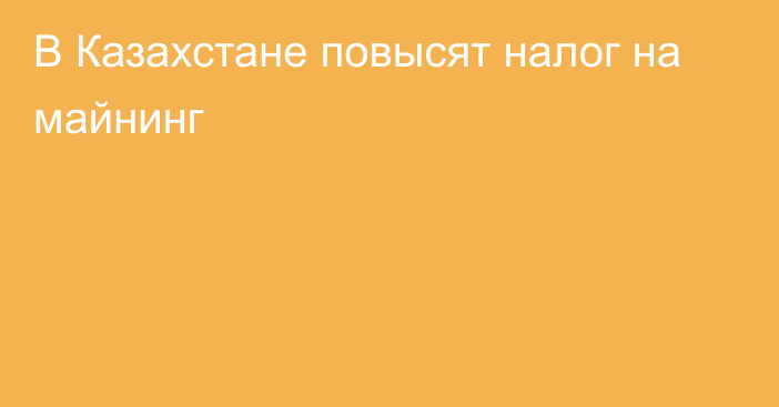 В Казахстане повысят налог на майнинг