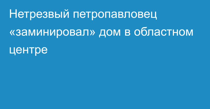 Нетрезвый петропавловец «заминировал» дом в областном центре