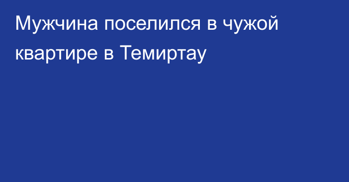 Мужчина поселился в чужой квартире в Темиртау