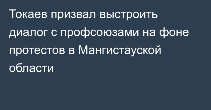 Токаев призвал выстроить диалог с профсоюзами на фоне протестов в Мангистауской области