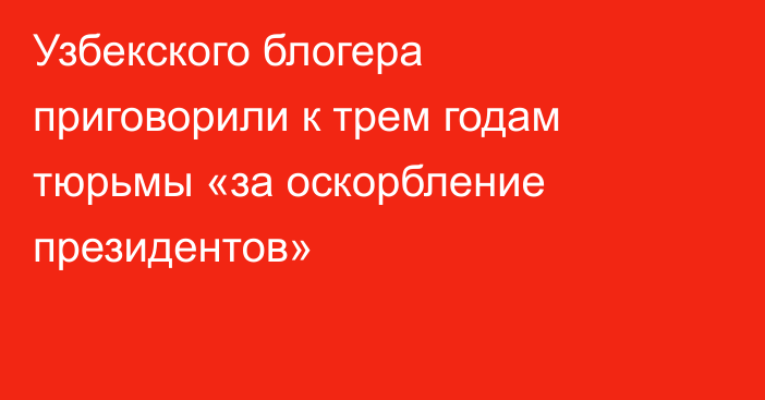 Узбекского блогера приговорили к трем годам тюрьмы «за оскорбление президентов»