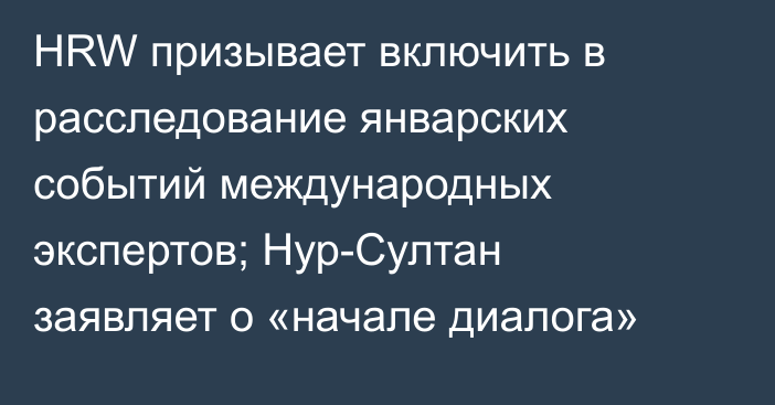 HRW призывает включить в расследование январских событий международных экспертов; Нур-Султан заявляет о «начале диалога»