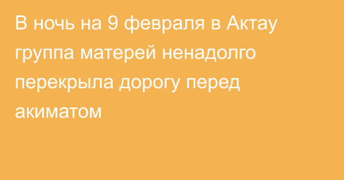 В ночь на 9 февраля в Актау группа матерей ненадолго перекрыла дорогу перед акиматом