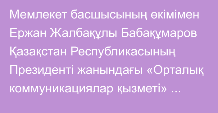 Мемлекет басшысының өкімімен Ержан Жалбақұлы Бабақұмаров Қазақстан Республикасының Президенті жанындағы «Орталық коммуникациялар қызметі» республикалық мемлекеттік мекемесінің директоры болып тағайындалды