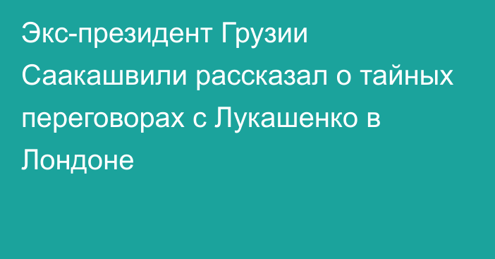 Экс-президент Грузии Саакашвили рассказал о тайных переговорах с Лукашенко в Лондоне