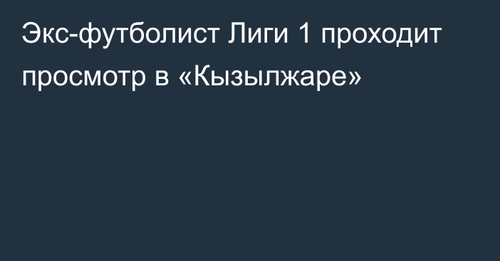 Экс-футболист Лиги 1 проходит просмотр в «Кызылжаре»