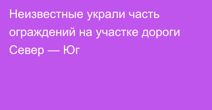 Неизвестные украли часть ограждений на участке дороги Север — Юг