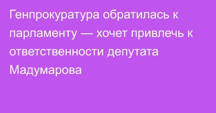 Генпрокуратура обратилась к парламенту — хочет привлечь к ответственности депутата Мадумарова