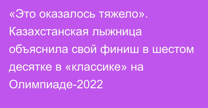 «Это оказалось тяжело». Казахстанская лыжница объяснила свой финиш в шестом десятке в «классике» на Олимпиаде-2022