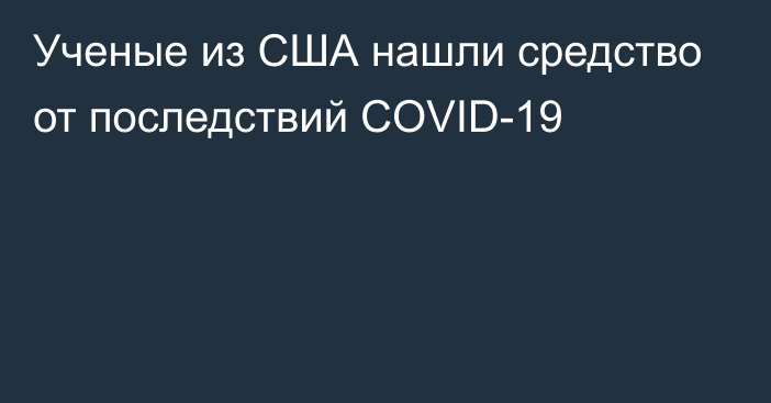 Ученые из США нашли средство от последствий COVID-19