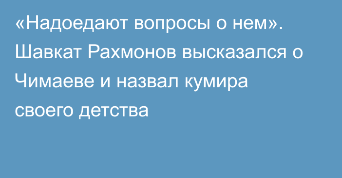 «Надоедают вопросы о нем».  Шавкат Рахмонов высказался о Чимаеве и назвал кумира своего детства