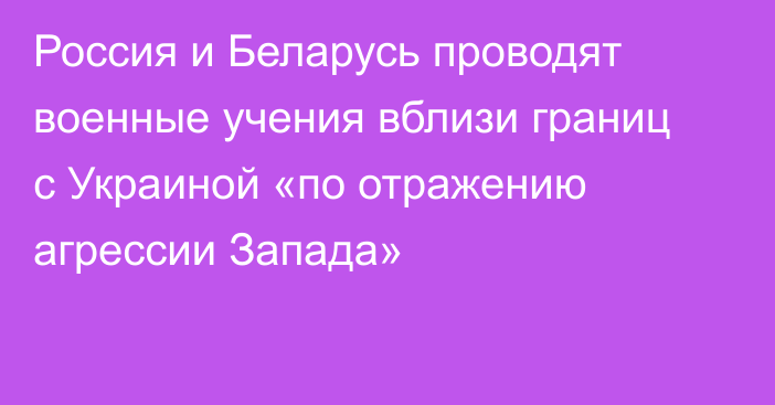 Россия и Беларусь проводят военные учения вблизи границ с Украиной «по отражению агрессии Запада»