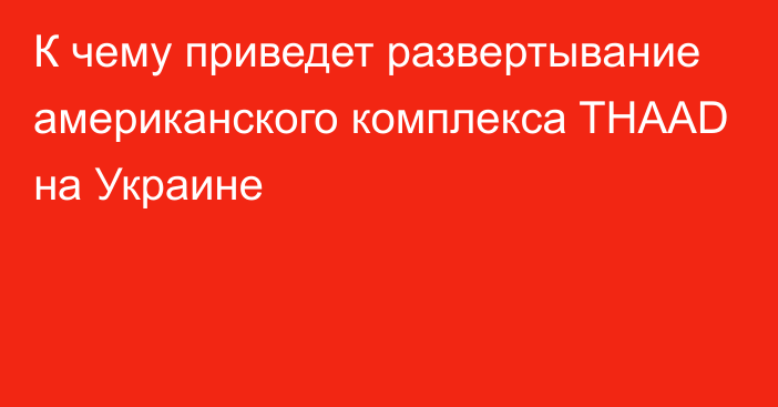 К чему приведет развертывание американского комплекса THAAD на Украине