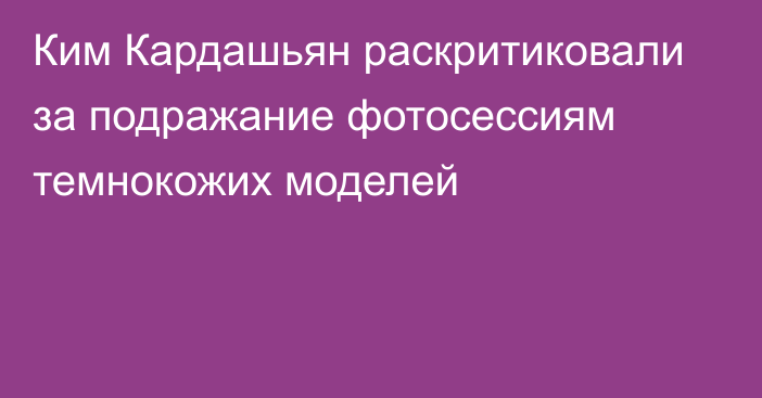 Ким Кардашьян раскритиковали за подражание фотосессиям темнокожих моделей