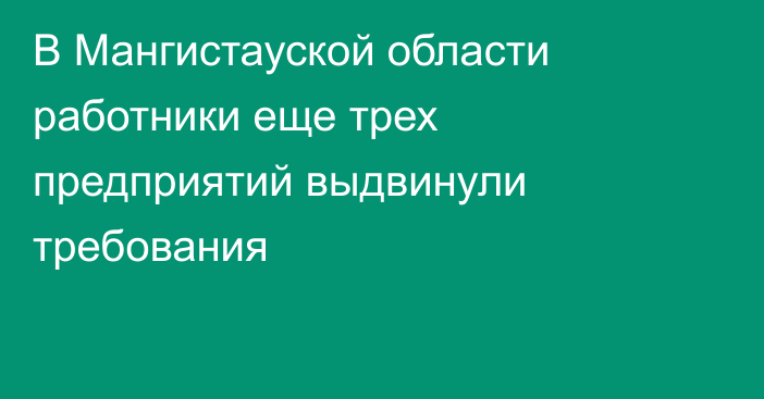 В Мангистауской области работники еще трех предприятий выдвинули требования