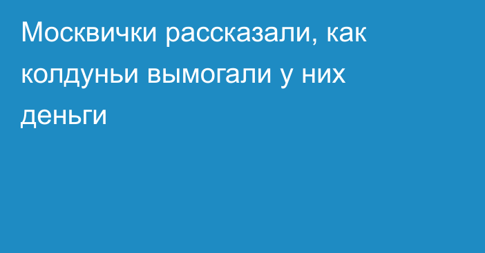 Москвички рассказали, как колдуньи вымогали у них деньги