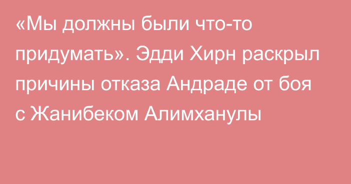 «Мы должны были что-то придумать». Эдди Хирн раскрыл причины отказа Андраде от боя с Жанибеком Алимханулы