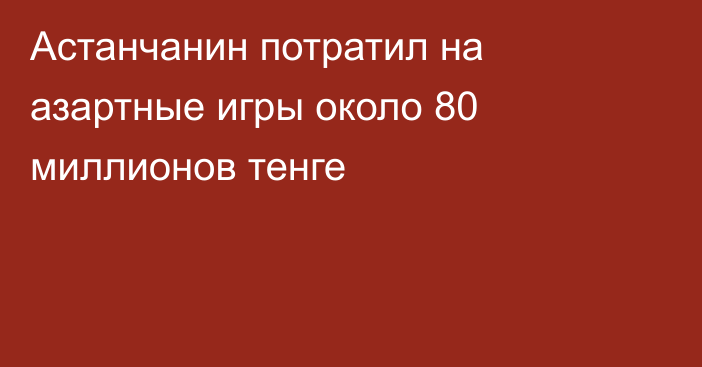 Астанчанин потратил на азартные игры около 80 миллионов тенге