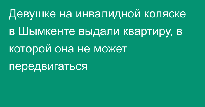 Девушке на инвалидной коляске в Шымкенте выдали квартиру, в которой она не может передвигаться