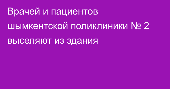 Врачей и пациентов шымкентской поликлиники № 2 выселяют из здания