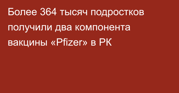 Более 364 тысяч подростков получили два компонента вакцины «Pfizer» в РК