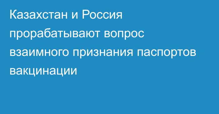 Казахстан и Россия прорабатывают вопрос взаимного признания паспортов вакцинации