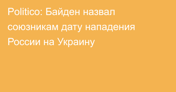 Politico: Байден назвал союзникам дату нападения России на Украину