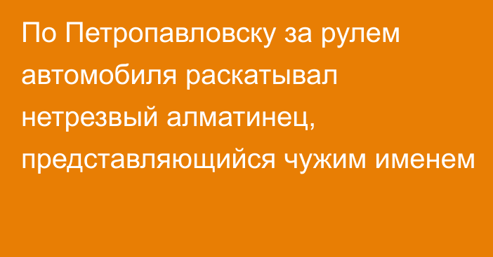 По Петропавловску за рулем автомобиля раскатывал нетрезвый алматинец, представляющийся чужим именем