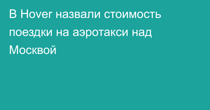 В Hover назвали стоимость поездки на аэротакси над Москвой