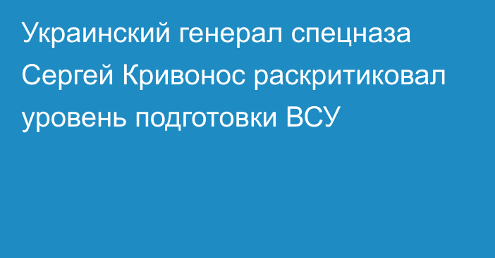 Украинский генерал спецназа Сергей Кривонос раскритиковал уровень подготовки ВСУ