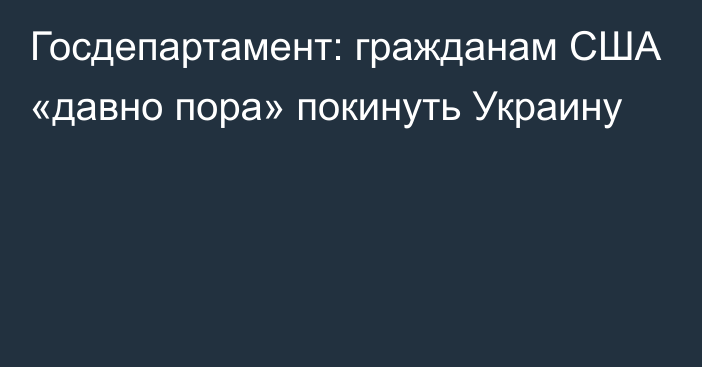 Госдепартамент: гражданам США «давно пора» покинуть Украину