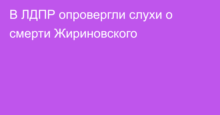 В ЛДПР опровергли слухи о смерти Жириновского