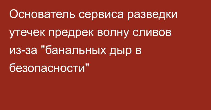 Основатель сервиса разведки утечек предрек волну сливов из-за 