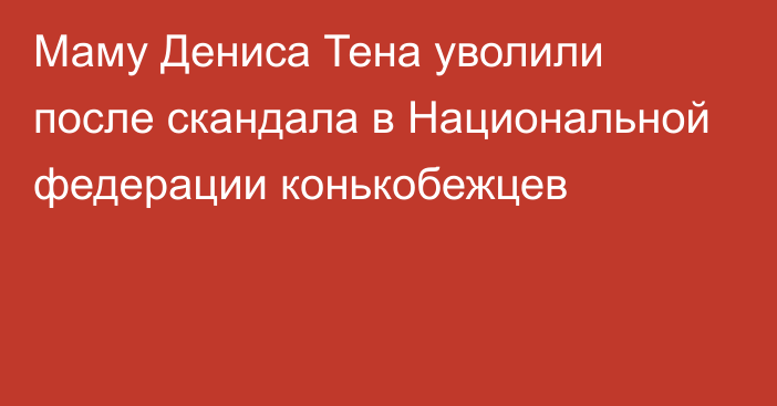 Маму Дениса Тена уволили после скандала в Национальной федерации конькобежцев