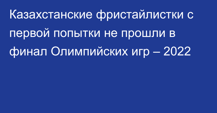 Казахстанские фристайлистки с первой попытки не прошли в финал Олимпийских игр – 2022