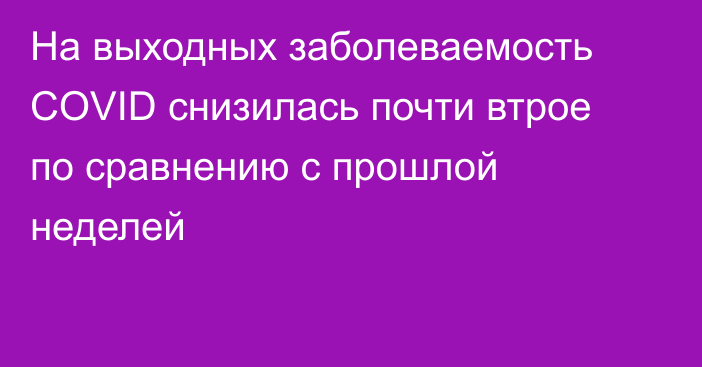 На выходных заболеваемость COVID снизилась почти втрое по сравнению с прошлой неделей