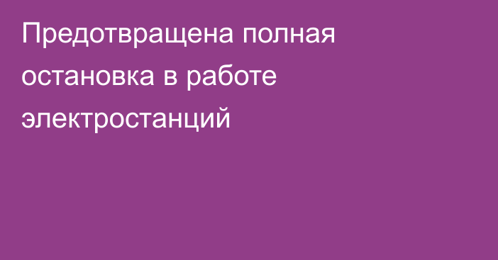 Предотвращена полная остановка в работе  электростанций