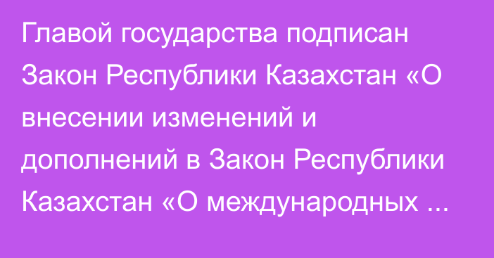 Главой государства подписан Закон Республики Казахстан «О внесении изменений и дополнений в Закон Республики Казахстан «О международных договорах Республики Казахстан»