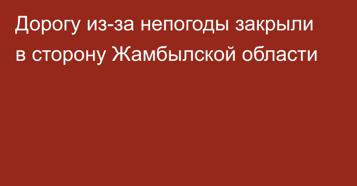 Дорогу из-за непогоды закрыли в сторону Жамбылской области