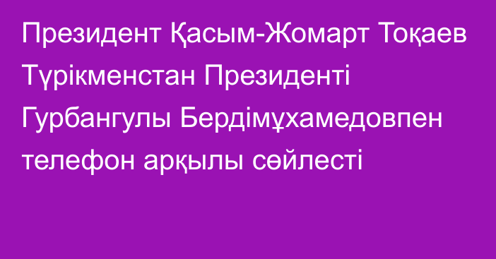 Президент Қасым-Жомарт Тоқаев Түрікменстан Президенті Гурбангулы Бердімұхамедовпен телефон арқылы сөйлесті