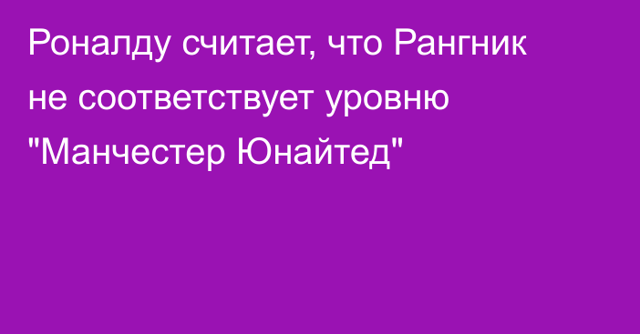 Роналду считает, что Рангник не соответствует уровню 