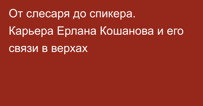 От слесаря до спикера. Карьера Ерлана Кошанова и его связи в верхах