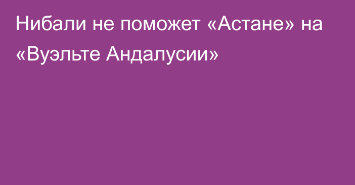 Нибали не поможет «Астане» на «Вуэльте Андалусии»