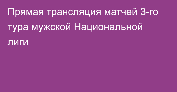 Прямая трансляция матчей 3-го тура мужской Национальной лиги