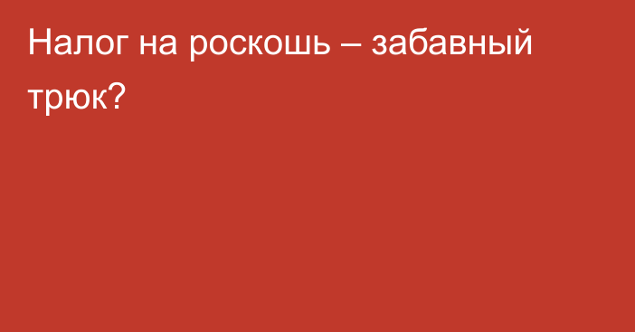 Налог на роскошь – забавный трюк?