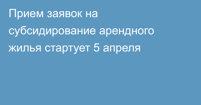 Прием заявок на субсидирование арендного жилья стартует 5 апреля