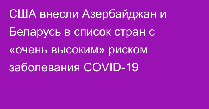 США внесли Азербайджан и Беларусь в список стран с «очень высоким» риском заболевания COVID-19